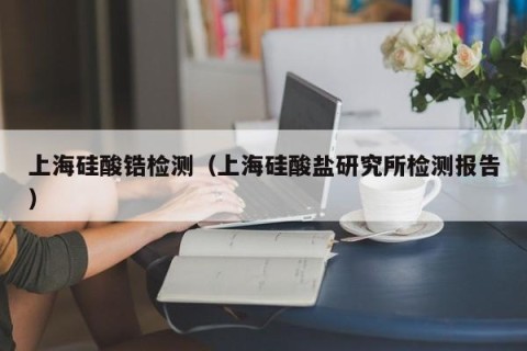 上海硅酸锆检测（上海硅酸盐研究所检测报告）