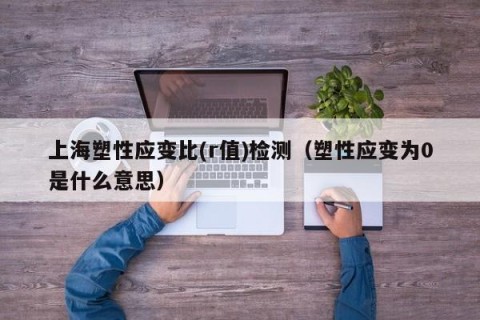 上海塑性应变比(r值)检测（塑性应变为0是什么意思）