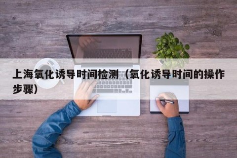 上海氧化诱导时间检测（氧化诱导时间的操作步骤）