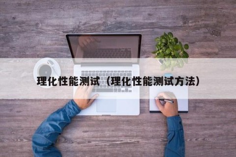 理化性能测试（理化性能测试方法）