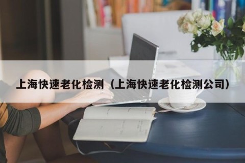 上海快速老化检测（上海快速老化检测公司）