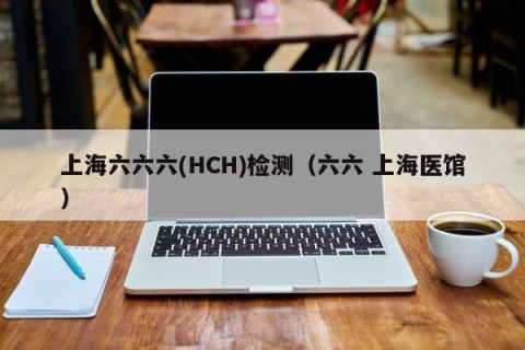 上海六六六(HCH)检测（六六 上海医馆）