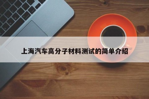 上海汽车高分子材料测试的简单介绍