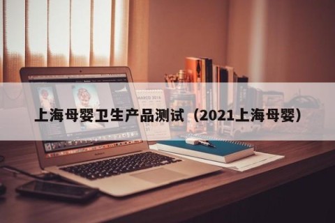 上海母婴卫生产品测试（2021上海母婴）