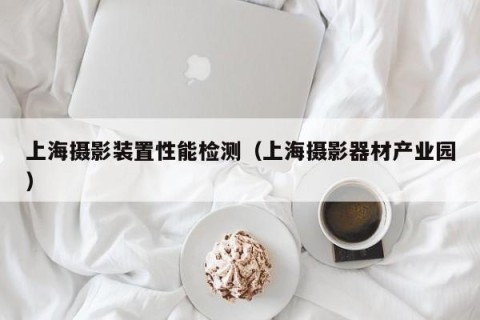 上海摄影装置性能检测（上海摄影器材产业园）