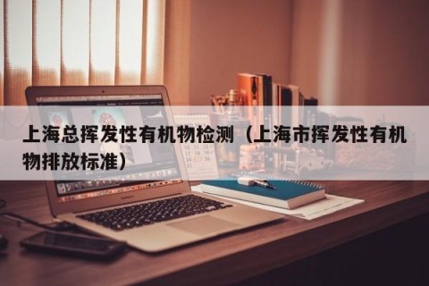 上海总挥发性有机物检测（上海市挥发性有机物排放标准）