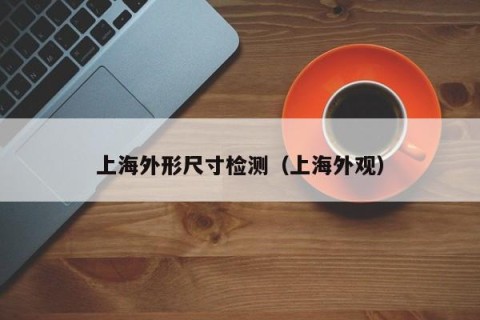 上海外形尺寸检测（上海外观）