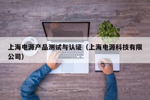 上海电源产品测试与认证（上海电源科技有限公司）