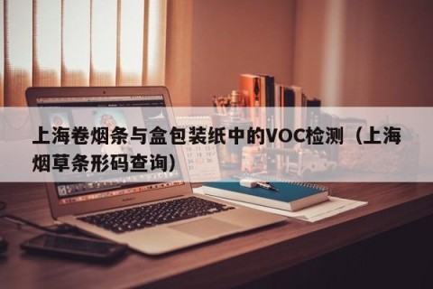 上海卷烟条与盒包装纸中的VOC检测（上海烟草条形码查询）