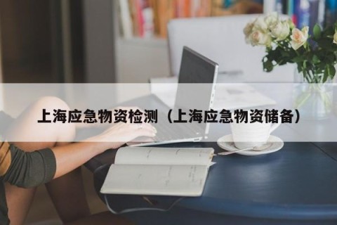 上海应急物资检测（上海应急物资储备）