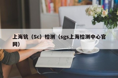 上海钪（Sc）检测（sgs上海检测中心官网）