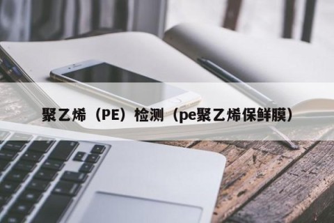 聚乙烯（PE）检测（pe聚乙烯保鲜膜）