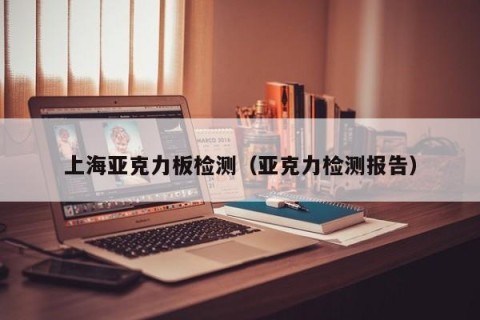 上海亚克力板检测（亚克力检测报告）