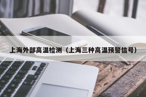 上海外部高温检测（上海三种高温预警信号）