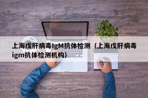 上海戊肝病毒IgM抗体检测（上海戊肝病毒igm抗体检测机构）