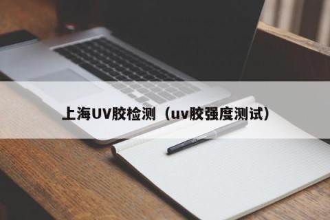 上海UV胶检测（uv胶强度测试）