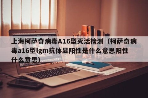 上海柯萨奇病毒A16型灭活检测（柯萨奇病毒a16型lgm抗体显阳性是什么意思阳性什么意思）