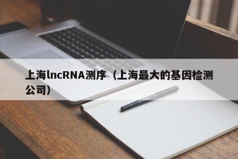 上海lncRNA测序（上海最大的基因检测公司）