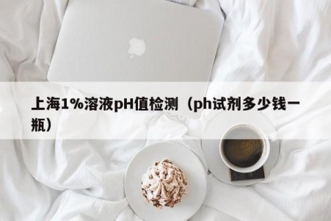 上海1%溶液pH值检测（ph试剂多少钱一瓶）