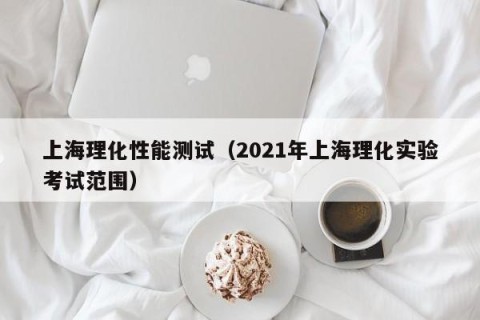 上海理化性能测试（2021年上海理化实验考试范围）