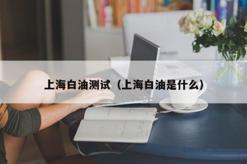 上海白油测试（上海白油是什么）