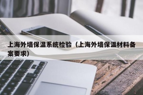 上海外墙保温系统检验（上海外墙保温材料备案要求）