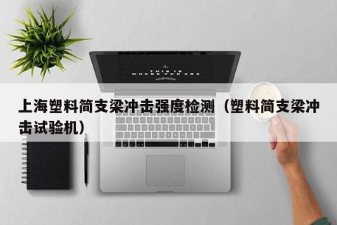 上海塑料简支梁冲击强度检测（塑料简支梁冲击试验机）