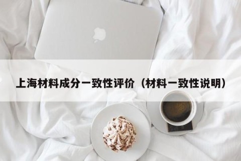 上海材料成分一致性评价（材料一致性说明）