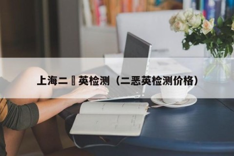 上海二噁英检测（二恶英检测价格）