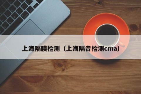 上海隔膜检测（上海隔音检测cma）