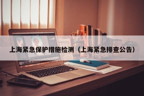 上海紧急保护措施检测（上海紧急排查公告）