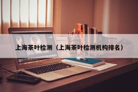 上海茶叶检测（上海茶叶检测机构排名）