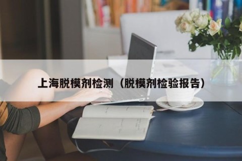 上海脱模剂检测（脱模剂检验报告）