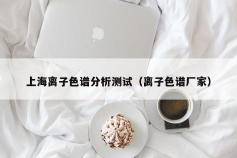 上海离子色谱分析测试（离子色谱厂家）