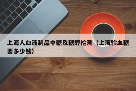 上海人血液制品中糖及糖醇检测（上海验血糖要多少钱）