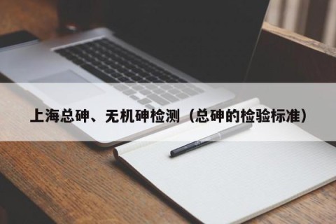 上海总砷、无机砷检测（总砷的检验标准）