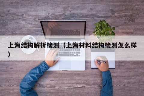 上海结构解析检测（上海材料结构检测怎么样）