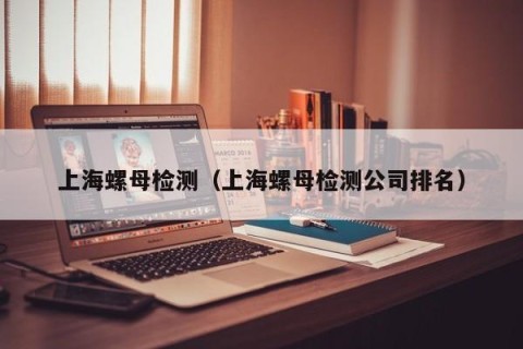 上海螺母检测（上海螺母检测公司排名）