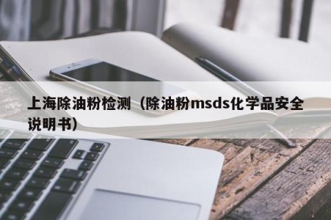 上海除油粉检测（除油粉msds化学品安全说明书）