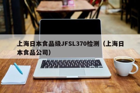 上海日本食品级JFSL370检测（上海日本食品公司）