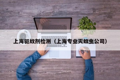 上海驱蚊剂检测（上海专业灭蚊虫公司）