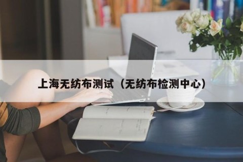 上海无纺布测试（无纺布检测中心）