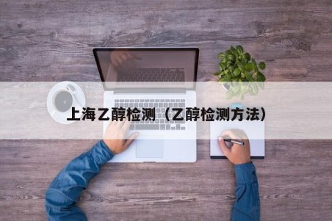 上海乙醇检测（乙醇检测方法）