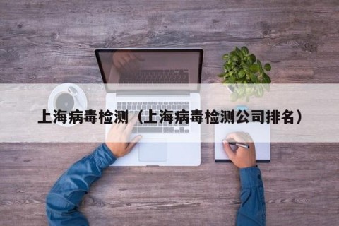 上海病毒检测（上海病毒检测公司排名）