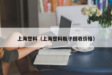 上海塑料（上海塑料瓶子回收价格）