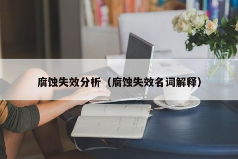 腐蚀失效分析（腐蚀失效名词解释）