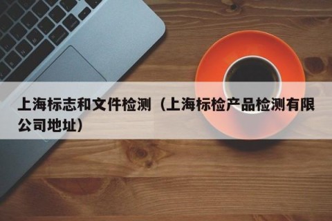 上海标志和文件检测（上海标检产品检测有限公司地址）