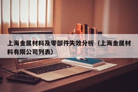 上海金属材料及零部件失效分析（上海金属材料有限公司列表）