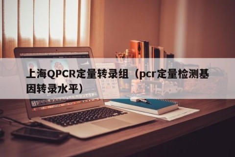 上海QPCR定量转录组（pcr定量检测基因转录水平）