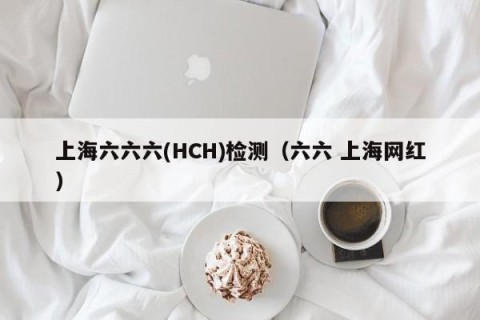 上海六六六(HCH)检测（六六 上海网红）